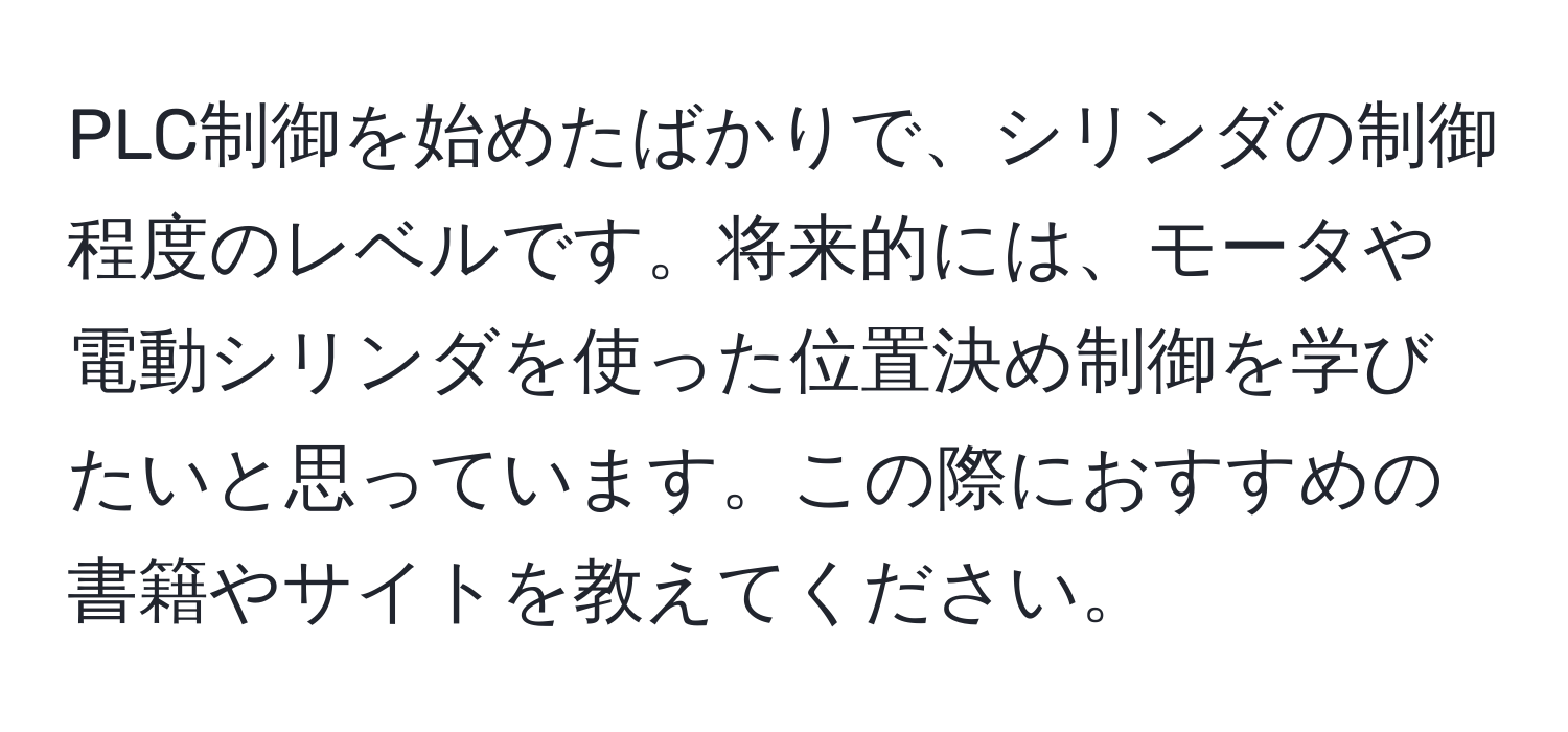 PLC制御を始めたばかりで、シリンダの制御程度のレベルです。将来的には、モータや電動シリンダを使った位置決め制御を学びたいと思っています。この際におすすめの書籍やサイトを教えてください。