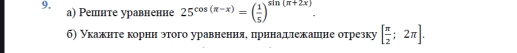 а) Решнте уравненне 25^(cos (π -x))=( 1/5 )^sin (π +2x). 
б) Укажнте корнн этого уравнення, прннадψлежашне отрезку [ π /2 ;2π ].