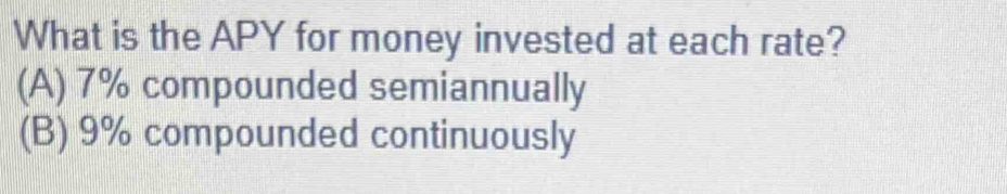 What is the APY for money invested at each rate?
(A) 7% compounded semiannually
(B) 9% compounded continuously