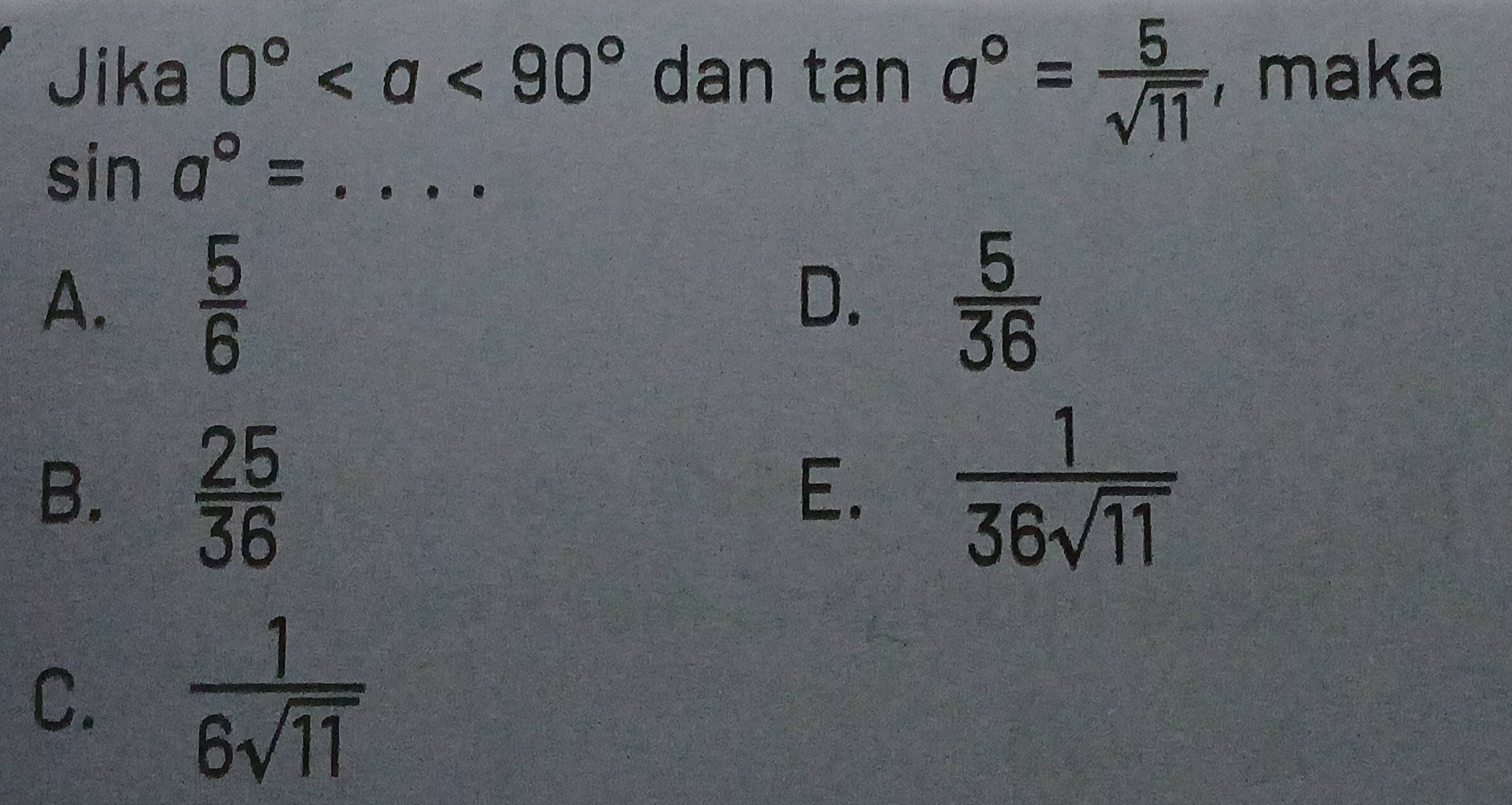 Jika 0° <90° dan tan a°= 5/sqrt(11)  maka
_ sin a°=
A.
 5/6 
D.  5/36 
B.  25/36   1/36sqrt(11) 
E.
C.  1/6sqrt(11) 