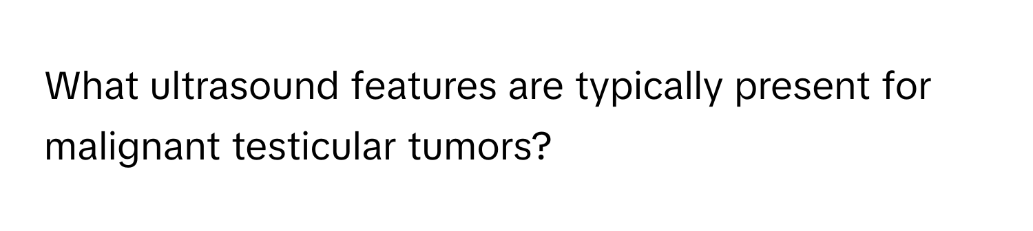 What ultrasound features are typically present for malignant testicular tumors?