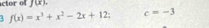 ctor of f(x). 
3 f(x)=x^3+x^2-2x+12;
c=-3