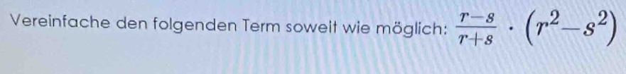Vereinfache den folgenden Term soweit wie möglich:  (r-s)/r+s · (r^2-s^2)