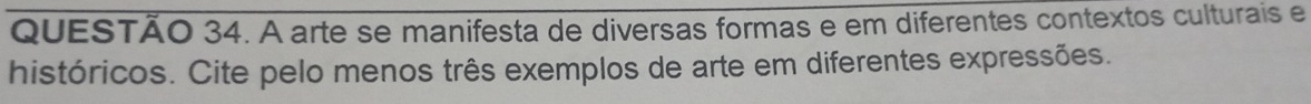 A arte se manifesta de diversas formas e em diferentes contextos culturais e 
históricos. Cite pelo menos três exemplos de arte em diferentes expressões.