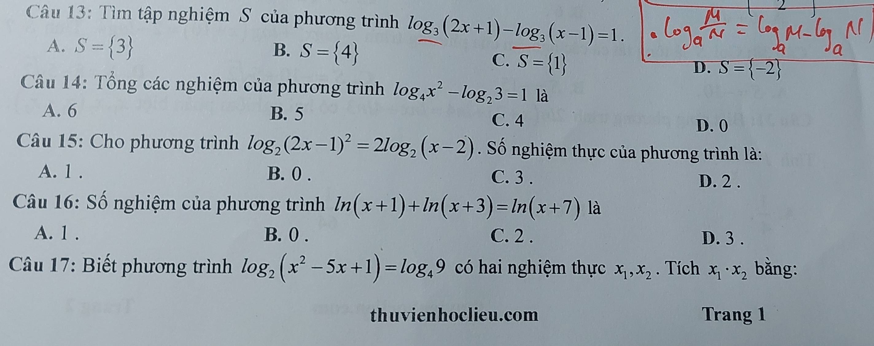 Tìm tập nghiệm S của phương trình log _3(2x+1)-log _3(x-1)=1.
A. S= 3 B. S= 4
C. S= 1
D. S= -2
Câu 14: Tổng các nghiệm của phương trình log _4x^2-log _23=1 là
A. 6 B. 5
C. 4
D. 0
Câu 15: Cho phương trình log _2(2x-1)^2=2log _2(x-2) Số nghiệm thực của phương trình là:
A. 1. B. 0. D. 2.
C. 3.
Câu 16: Số nghiệm của phương trình ln (x+1)+ln (x+3)=ln (x+7) là
A. 1. B. 0. C. 2. D. 3.
Câu 17: Biết phương trình log _2(x^2-5x+1)=log _49 có hai nghiệm thực x_1, x_2. Tích x_1· x_2 bằng:
thuvienhoclieu.com Trang 1