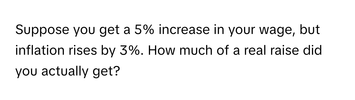 Suppose you get a 5% increase in your wage, but inflation rises by 3%. How much of a real raise did you actually get?