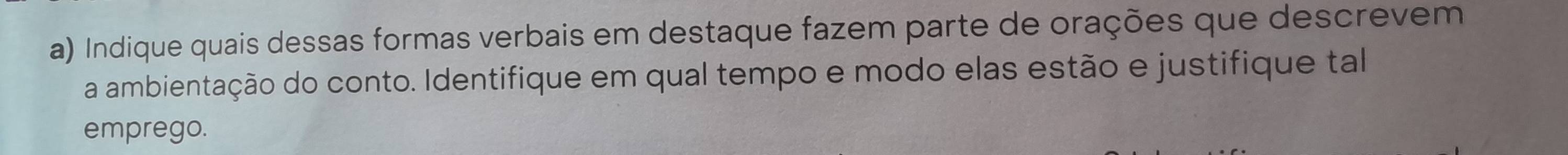 Indique quais dessas formas verbais em destaque fazem parte de orações que descrevem 
a ambientação do conto. Identifique em qual tempo e modo elas estão e justifique tal 
emprego.