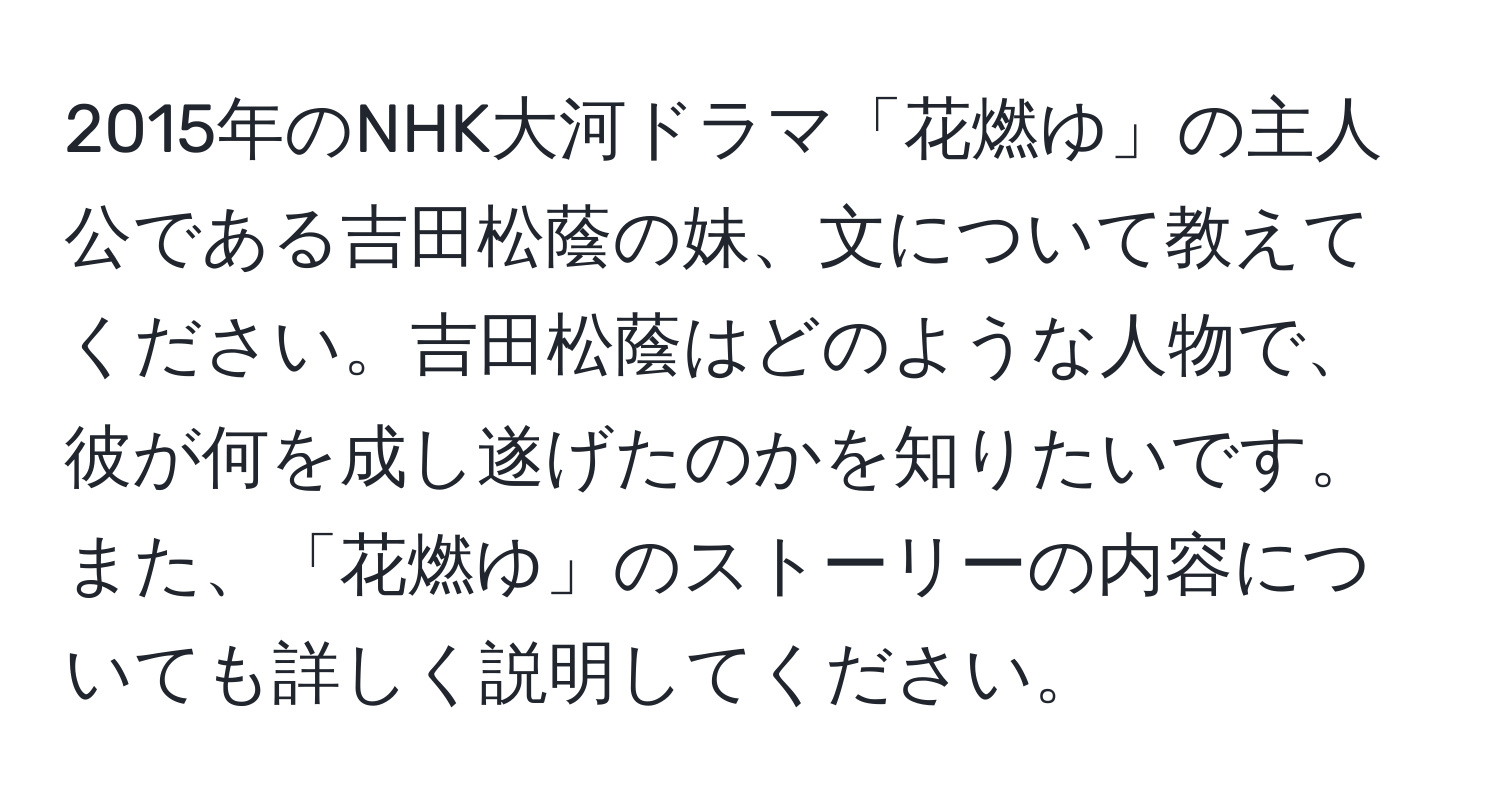 2015年のNHK大河ドラマ「花燃ゆ」の主人公である吉田松蔭の妹、文について教えてください。吉田松蔭はどのような人物で、彼が何を成し遂げたのかを知りたいです。また、「花燃ゆ」のストーリーの内容についても詳しく説明してください。