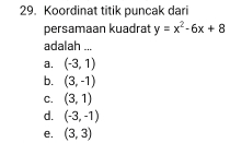 Koordinat titik puncak dari
persamaan kuadrat y=x^2-6x+8
adalah ...
a. (-3,1)
b. (3,-1)
C. (3,1)
d. (-3,-1)
e. (3,3)