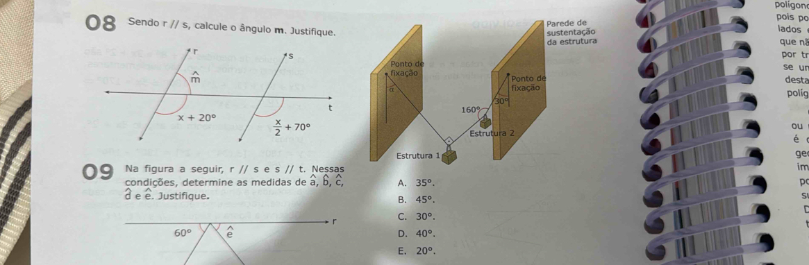 polígon
Parede de pois po
Sendo r//s , calcule o ângulo m. Justifique.
sustentação lados
da estrutura
que nã
por tr
Ponto de
fixação se ur
Ponto de desta
fixação
30° políg
160°
ou
Estrutura 2
ér
Estrutura 1 ge
Na figura a seguir, rparallel s s//t Nessas im
condições, determine as medidas de widehat a,widehat b,widehat c, A. 35°. pc
d e e. Justifique.
B. 45°.
S
r C. 30°.
60°
D. 40°.
E. 20°.