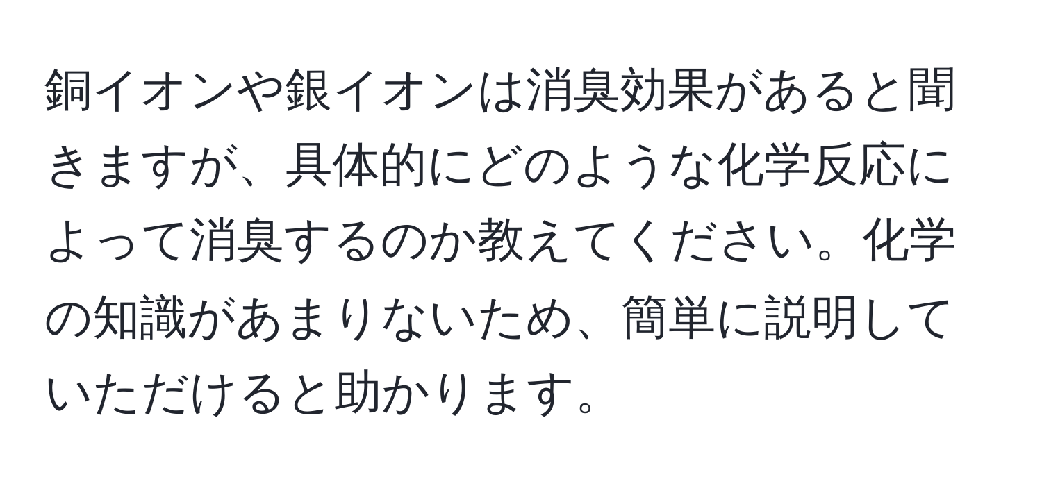 銅イオンや銀イオンは消臭効果があると聞きますが、具体的にどのような化学反応によって消臭するのか教えてください。化学の知識があまりないため、簡単に説明していただけると助かります。