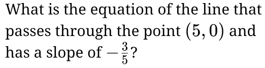 What is the equation of the line that 
passes through the point (5,0) and 
has a slope of - 3/5  ?