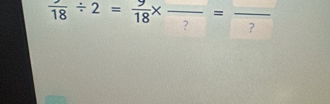 frac 18/ 2= 9/18 * frac ?=frac ?