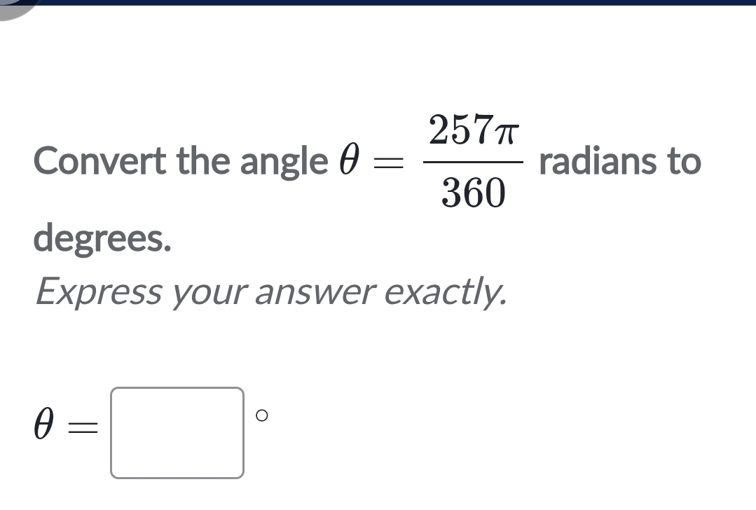 Convert the angle θ = 257π /360  radians to 
degrees. 
Express your answer exactly.
θ =□°