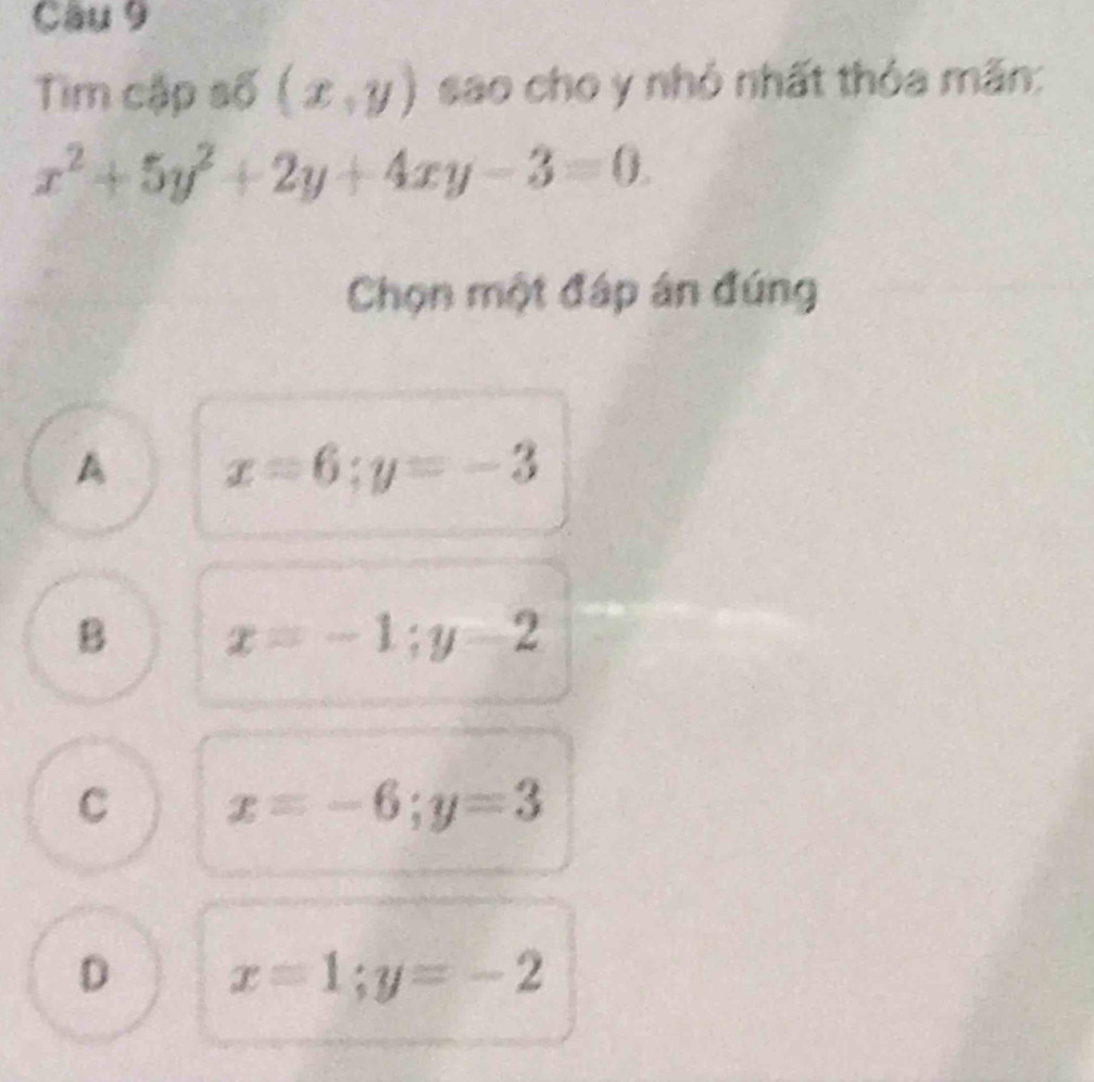 Cầu 9
Tim cập số (x,y) sao cho y nhỏ nhất thỏa mãn:
x^2+5y^2+2y+4xy-3=0. 
Chọn một đáp án đúng
A x=6; y=-3
B x=-1; y=2
C x=-6; y=3
D x=1; y=-2