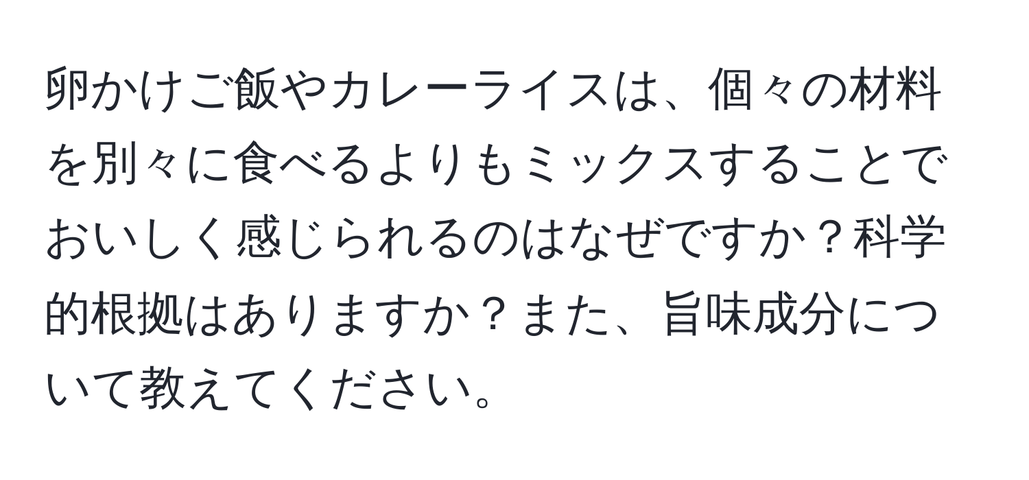 卵かけご飯やカレーライスは、個々の材料を別々に食べるよりもミックスすることでおいしく感じられるのはなぜですか？科学的根拠はありますか？また、旨味成分について教えてください。