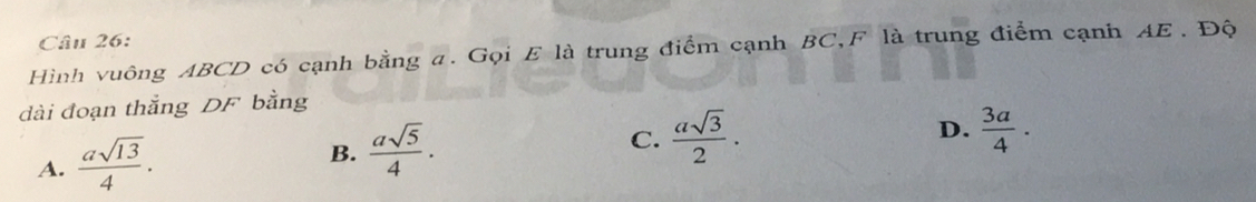 Hình vuông ABCD có cạnh bằng a. Gọi E là trung điểm cạnh BC,F là trung điểm cạnh AE. Độ
dài đoạn thắng DF bằng
D.
A.  asqrt(13)/4 .
B.  asqrt(5)/4 .
C.  asqrt(3)/2 .  3a/4 ·