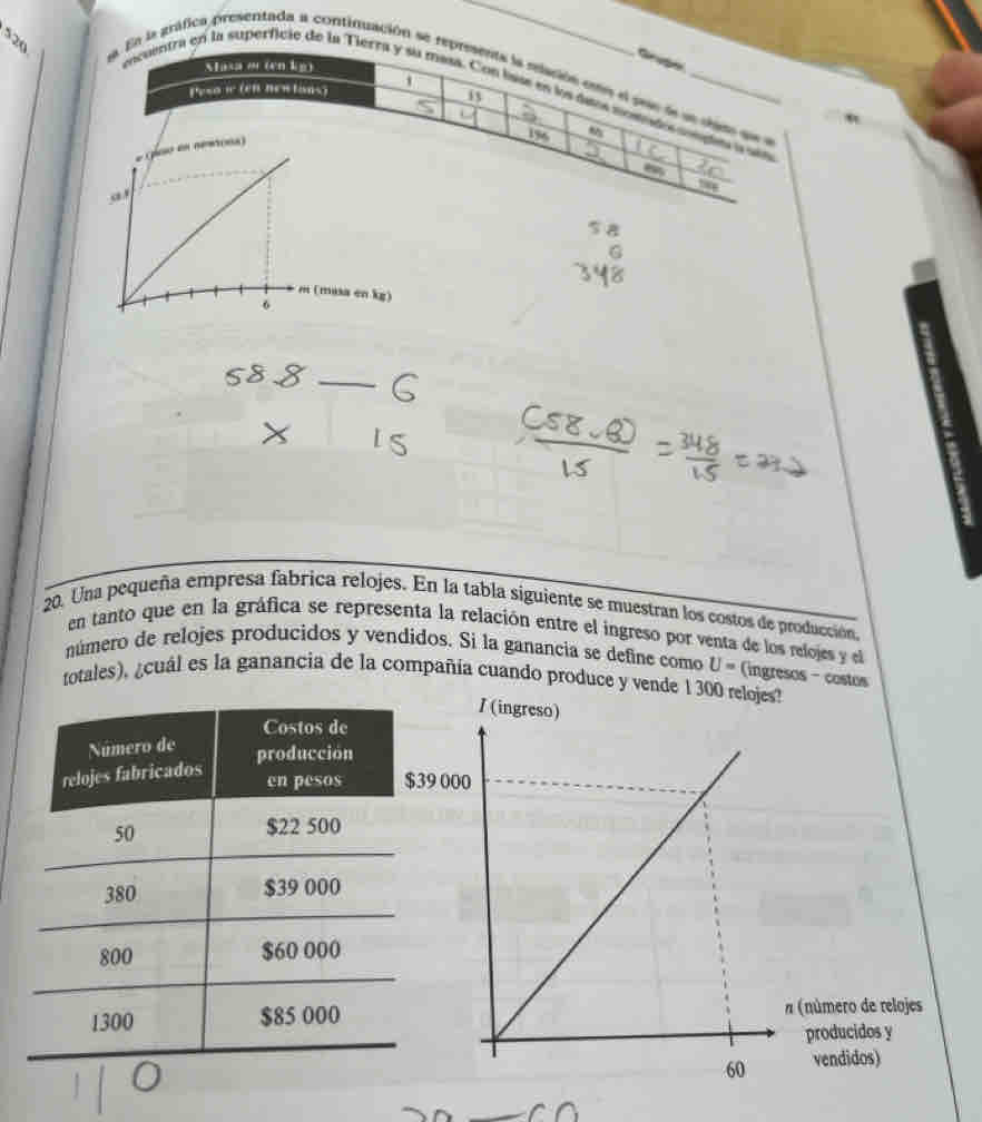 En la gráfica presentada a continuación se repr 
tra en la superficie de la Tierra 
) 
20. Una pequeña empresa fabrica relojes. En la tabla siguiente se muestran los costos de producción, 
en tanto que en la gráfica se representa la relación entre el ingreso por venta de los relojes y el 
número de relojes producidos y vendidos. Si la ganancía se define como U= ingresos - costos 
totales), ¿cuál es la ganancia de la compañía cuando produce y vende 1 300 reloj
9 0
# (número de relojes 
producidos y 
vendidos)