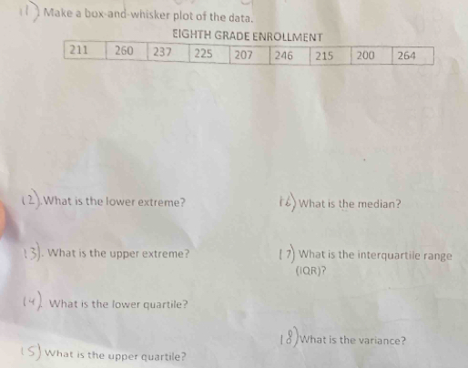 Make a box-and-whisker plot of the data. 
.What is the lower extreme? What is the median? 
. What is the upper extreme? What is the interquartile range 
(IQR)? 
What is the lower quartile? 
What is the variance? 
What is the upper quartile?