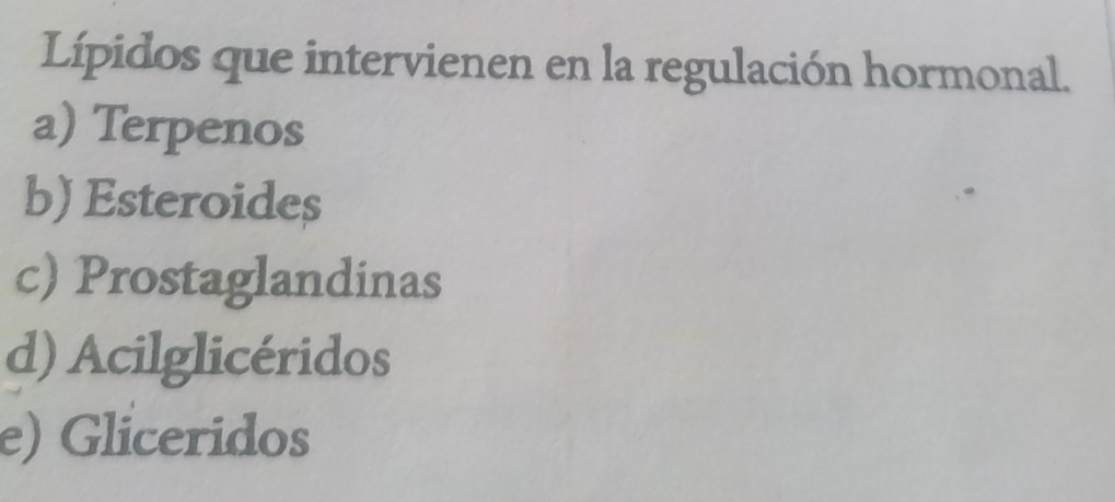 Lípidos que intervienen en la regulación hormonal.
a) Terpenos
b) Esteroides
c) Prostaglandinas
d) Acilglicéridos
e) Gliceridos