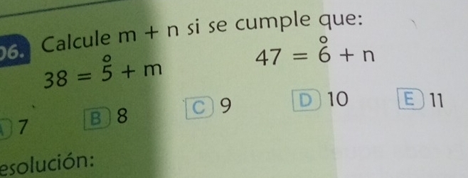 Calcule m+n si se cumple que:
38=overset 5 5endarray +m
47=6°+n
C 9 D 10 Đ11
7 B 8
esolución: