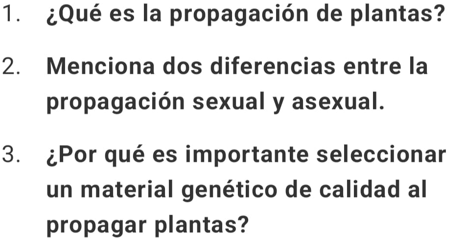 ¿Qué es la propagación de plantas? 
2. Menciona dos diferencias entre la 
propagación sexual y asexual. 
3. ¿Por qué es importante seleccionar 
un material genético de calidad al 
propagar plantas?