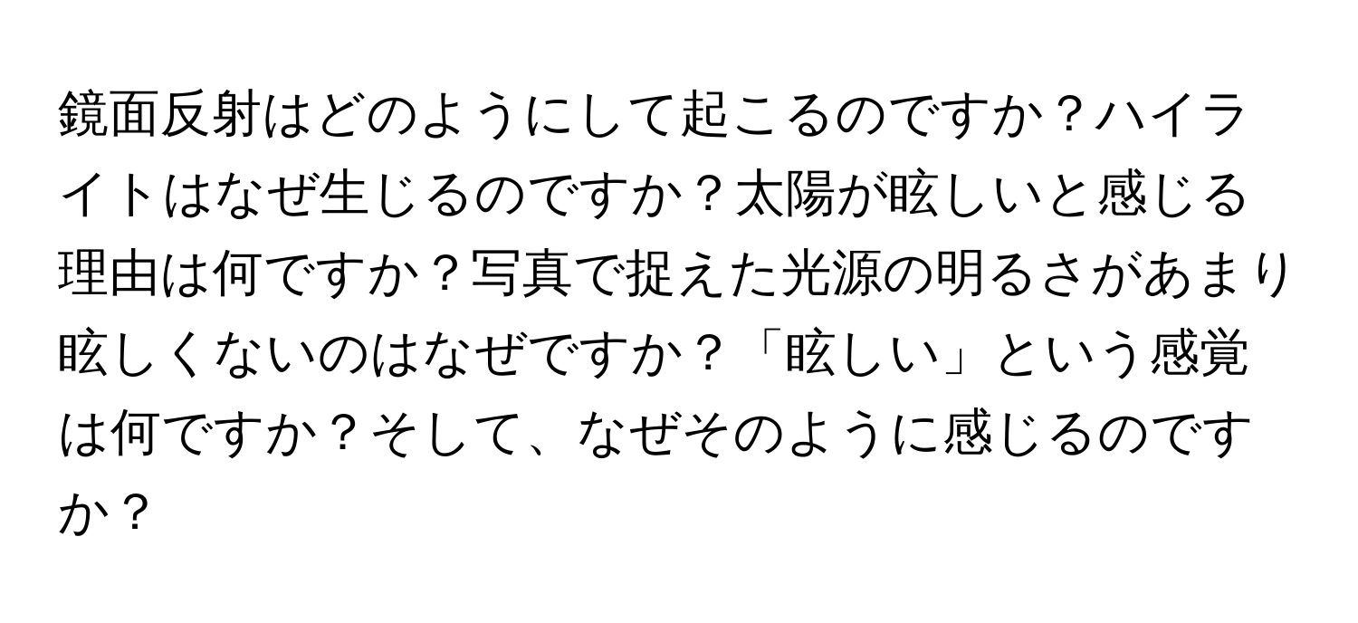 鏡面反射はどのようにして起こるのですか？ハイライトはなぜ生じるのですか？太陽が眩しいと感じる理由は何ですか？写真で捉えた光源の明るさがあまり眩しくないのはなぜですか？「眩しい」という感覚は何ですか？そして、なぜそのように感じるのですか？