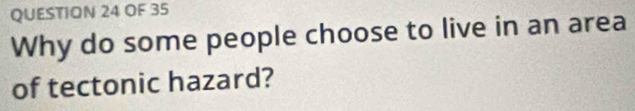 OF 35 
Why do some people choose to live in an area 
of tectonic hazard?