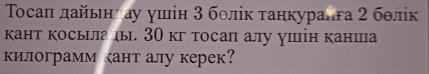 Τοсал дайьнιау ушін 3 бθлίк танкуранга 2 бθлік 
кант косьила ы. 3Ο кг тосап алу ушін канша 
килограмм кант алу керек?