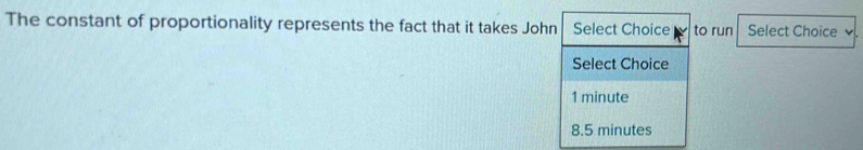 The constant of proportionality represents the fact that it takes John Select Choice to run Select Choice
Select Choice
1 minute
8.5 minutes