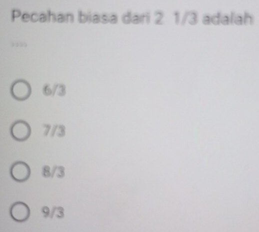 Pecahan biasa dari 2 1/3 adalah
6/3
7/3
8/3
9/3