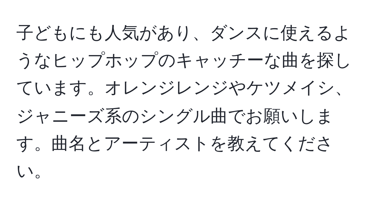 子どもにも人気があり、ダンスに使えるようなヒップホップのキャッチーな曲を探しています。オレンジレンジやケツメイシ、ジャニーズ系のシングル曲でお願いします。曲名とアーティストを教えてください。