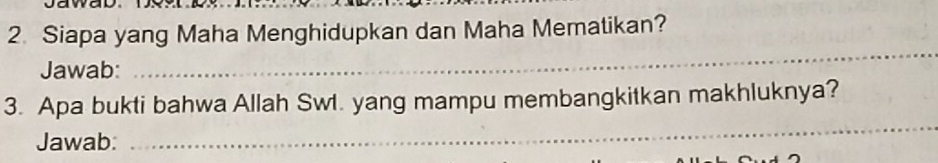 Siapa yang Maha Menghidupkan dan Maha Mematikan? 
Jawab: 
_ 
_ 
3. Apa bukti bahwa Allah Swl. yang mampu membangkitkan makhluknya? 
Jawab: