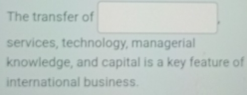 The transfer of 
services, technology, managerial 
knowledge, and capital is a key feature of 
international business.