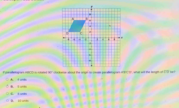 If parallelogram ABCD is rotated 90° clockwise about the origin to create parallelogram A'B'C'D' ', what will the length of overline C'D' be?
A. 4 units
B. 5 units
C. 8 units
D. 10 units