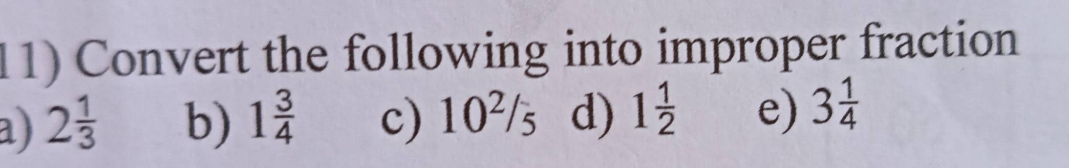 Convert the following into improper fraction 
a) 2 1/3  b) 1 3/4  c) 10^2/_5 d) 1 1/2 
e) 3 1/4 