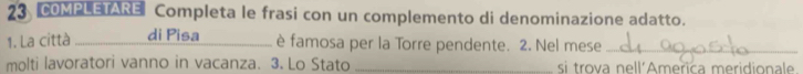 COMPLETARE Completa le frasi con un complemento di denominazione adatto. 
1. La città _di Pisa è famosa per la Torre pendente. 2. Nel mese_ 
molti lavoratori vanno in vacanza. 3. Lo Stato _si trova nell´America meridionale