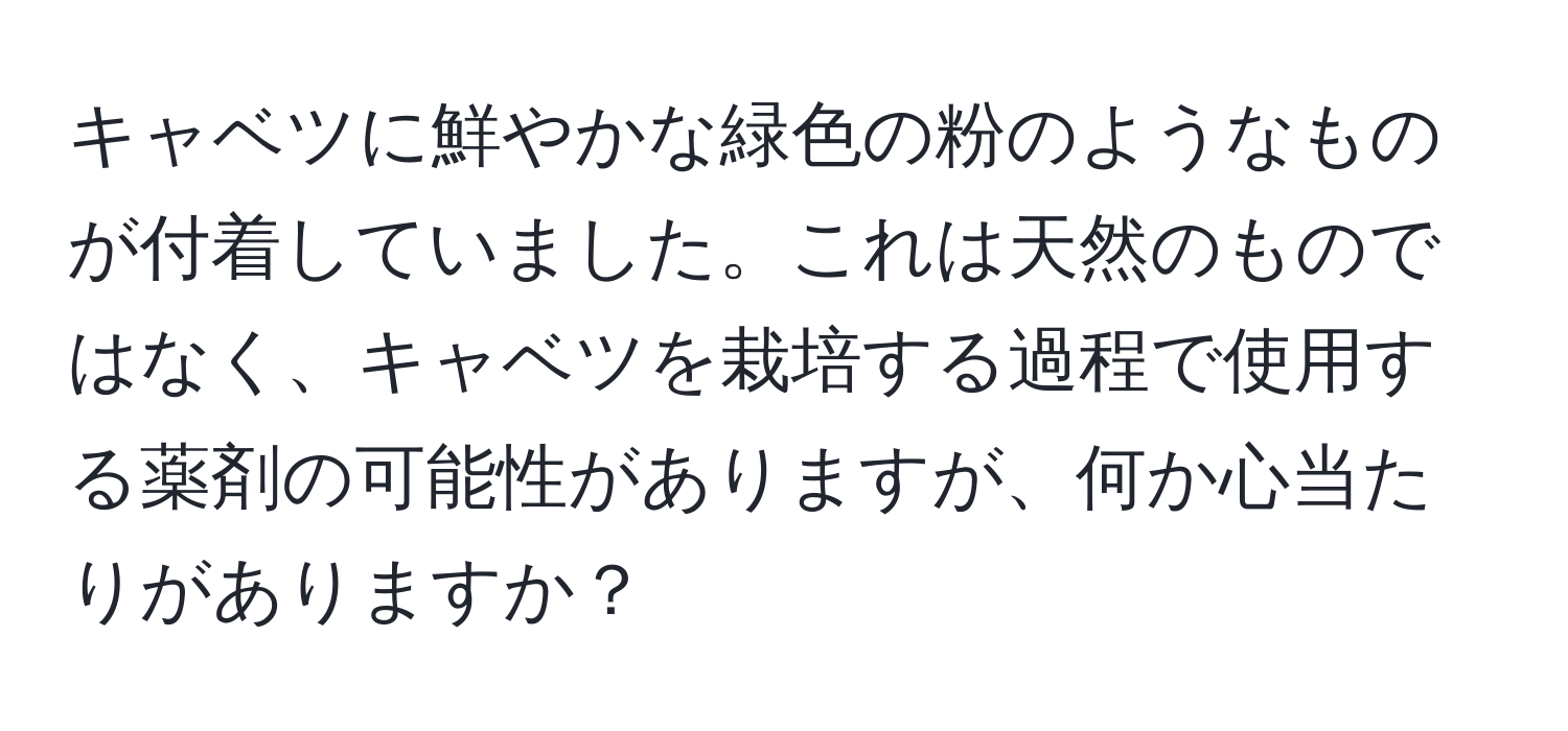 キャベツに鮮やかな緑色の粉のようなものが付着していました。これは天然のものではなく、キャベツを栽培する過程で使用する薬剤の可能性がありますが、何か心当たりがありますか？