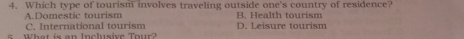 Which type of tourism involves traveling outside one's country of residence?
A.Domestic tourism B. Health tourism
C. International tourism D. Leisure tourism
s What is an Inclusive Tour?
