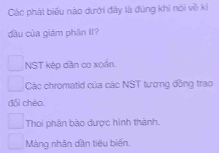 Các phát biểu nào dưới đây là đùng khi nói về kì
đầu của giảm phân II?
NST kép dần co xoắn.
Các chromatid của các NST tương đồng trao
đổi chéo.
Thoi phân bào được hình thành.
Màng nhân dần tiêu biến.