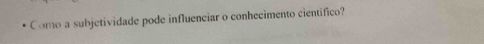 Como a subjetividade pode influenciar o conhecimento científico?