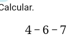 Calcular.
4-6-7