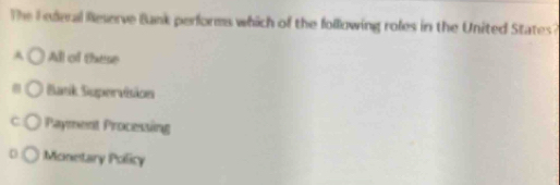 Te F deral Reserve Bnk performs which of the following roles in the United Stat
A All of these
Batik Supervision
C Payment Processing
D Monetary Policy