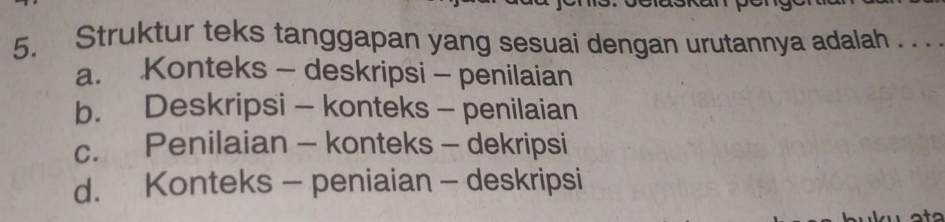 Struktur teks tanggapan yang sesuai dengan urutannya adalah . . .
a. Konteks - deskripsi - penilaian
b. Deskripsi - konteks - penilaian
c. Penilaian - konteks - dekripsi
d. Konteks - peniaian - deskripsi