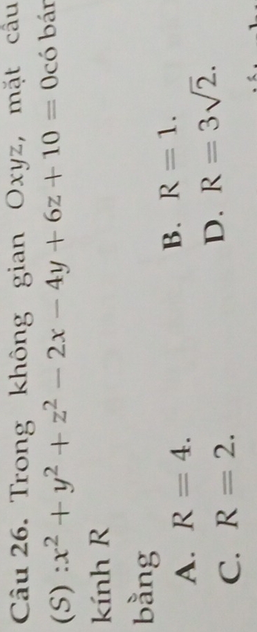 Trong không gian Oxyz, mặt cầu
(S) : x^2+y^2+z^2-2x-4y+6z+10=0co bán
kính R
bằng
A. R=4. B. R=1.
C. R=2.
D. R=3sqrt(2).