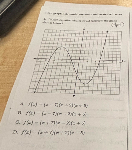 can graph polynomial functions and locate their zeros
4. Which equation choice could represent the graph
shown below?
A. f(x)=(x-7)(x+2)(x+5)
B. f(x)=(x-7)(x-2)(x+5)
C. f(x)=(x+7)(x-2)(x+5)
D, f(x)=(x+7)(x+2)(x-5)