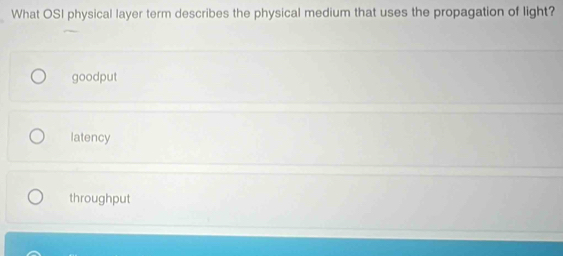What OSI physical layer term describes the physical medium that uses the propagation of light?
goodput
latency
throughput