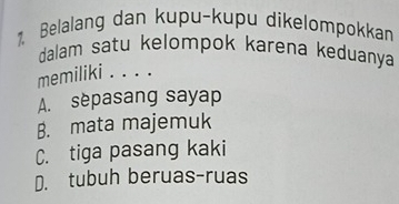 1, Belalang dan kupu-kupu dikelompokkan
dalam satu kelompok karena keduanya
memiliki . . . .
A. sepasang sayap
B. mata majemuk
C. tiga pasang kaki
D. tubuh beruas-ruas