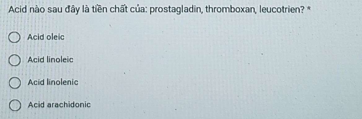 Acid nào sau đây là tiền chất của: prostagladin, thromboxan, leucotrien? *
Acid oleic
Acid linoleic
Acid linolenic
Acid arachidonic