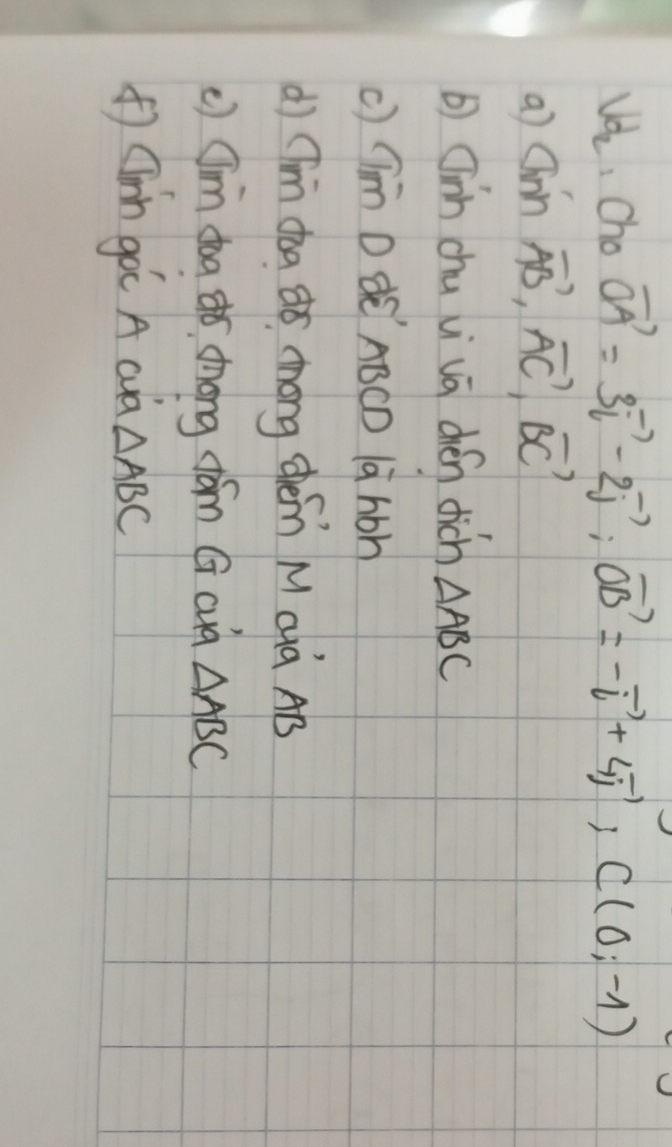 Vd_2 Cho vector OA=3vector i-2vector j; vector OB=-vector i+4vector j; C(0,-1)
a) am'noverline AB, vector AC, vector BC
b inn chu vi vā chén dich △ ABC
() (Tim D dè ABCD là hoh 
() Tim dha dó chong chén M Quà AB
() Cim doa ¢ó hong fām G cud △ ABC
(inn gá A aà △ ABC